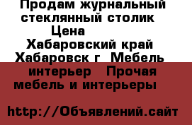 Продам журнальный стеклянный столик › Цена ­ 2 900 - Хабаровский край, Хабаровск г. Мебель, интерьер » Прочая мебель и интерьеры   